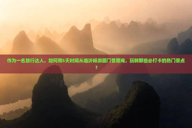 作为一名旅行达人，如何用5天时间从临沂畅游厦门曾厝埯，玩转那些必打卡的热门景点？