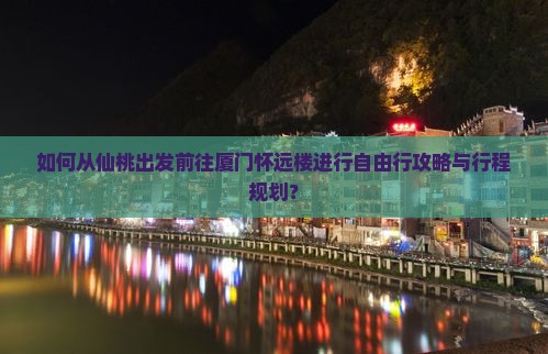 如何从仙桃出发前往厦门怀远楼进行自由行攻略与行程规划？