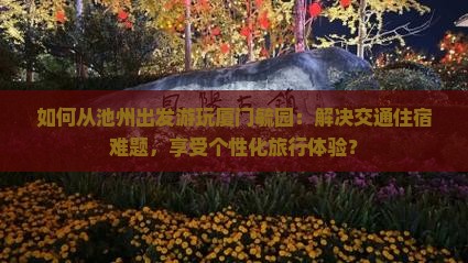 如何从池州出发游玩厦门毓园：解决交通住宿难题，享受个性化旅行体验？