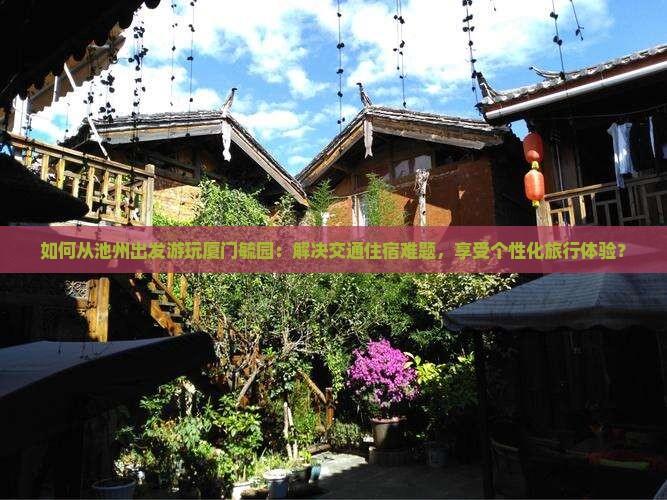 如何从池州出发游玩厦门毓园：解决交通住宿难题，享受个性化旅行体验？