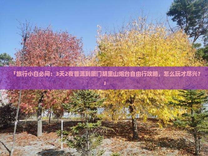 「旅行小白必问：3天2夜普洱到厦门胡里山炮台自由行攻略，怎么玩才尽兴？」