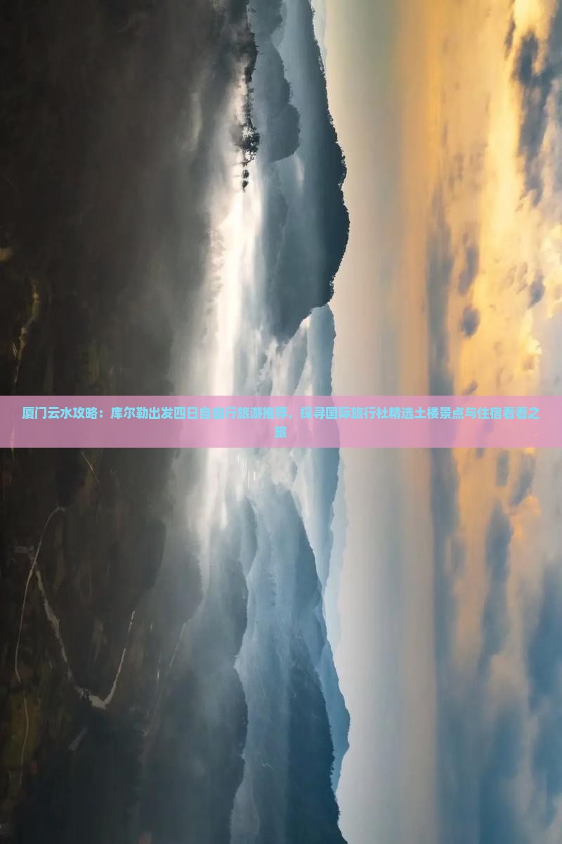 厦门云水攻略：库尔勒出发四日自由行旅游推荐，探寻国际旅行社精选土楼景点与住宿看看之旅