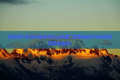 如何用六日游攻略解决文山到厦门曾厝埯旅行中的住宿和美食痛点？