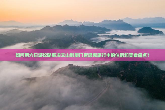 如何用六日游攻略解决文山到厦门曾厝埯旅行中的住宿和美食痛点？