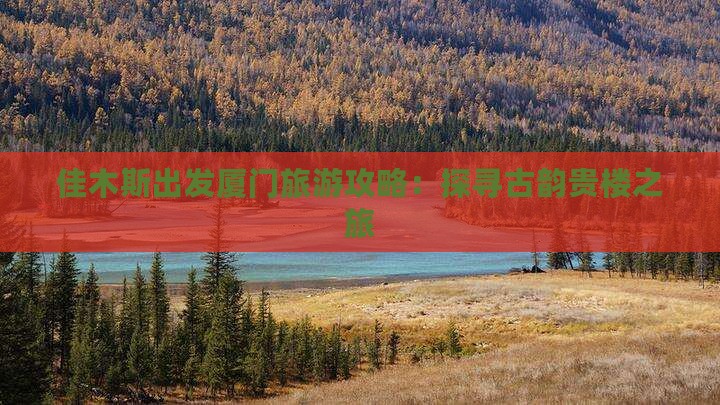 佳木斯出发厦门旅游攻略：探寻古韵贵楼之旅