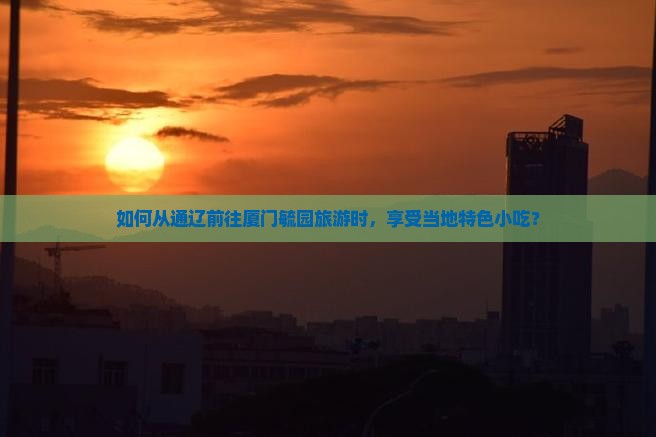 如何从通辽前往厦门毓园旅游时，享受当地特色小吃？