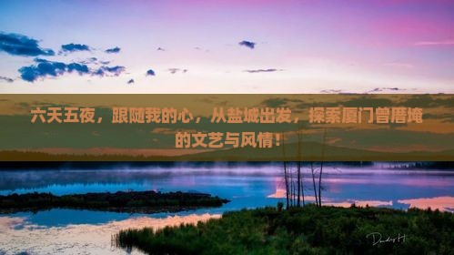 六天五夜，跟随我的心，从盐城出发，探索厦门曾厝埯的文艺与风情！