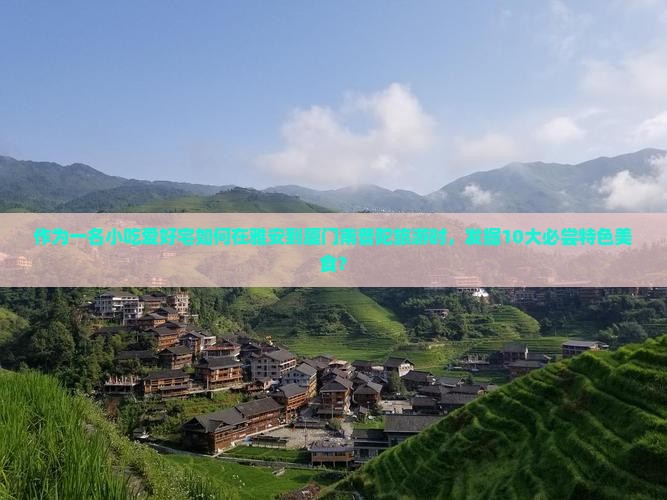 作为一名小吃爱好宅如何在雅安到厦门南普陀旅游时，发掘10大必尝特色美食？