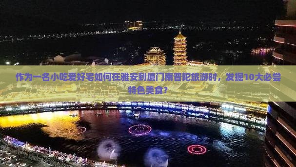 作为一名小吃爱好宅如何在雅安到厦门南普陀旅游时，发掘10大必尝特色美食？
