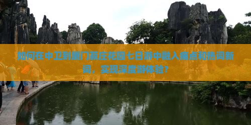如何在中卫到厦门菽庄花园七日游中融入痛点和热词新词，实现深度游体验？