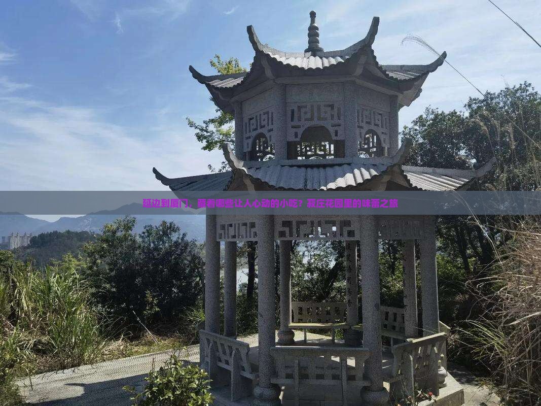 延边到厦门，藏着哪些让人心动的小吃？菽庄花园里的味蕾之旅