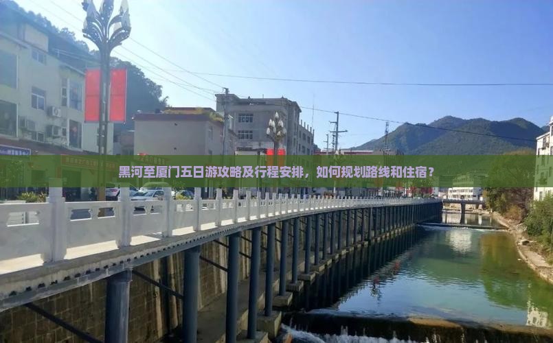 黑河至厦门五日游攻略及行程安排，如何规划路线和住宿？