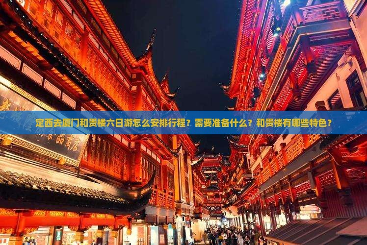 定西去厦门和贵楼六日游怎么安排行程？需要准备什么？和贵楼有哪些特色？