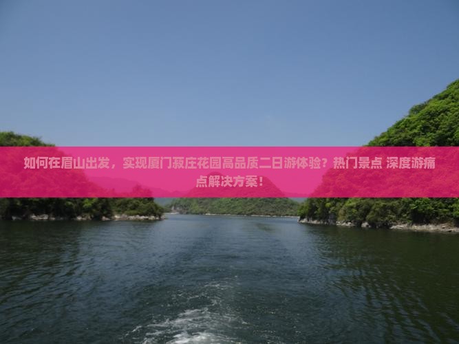 如何在眉山出发，实现厦门菽庄花园高品质二日游体验？热门景点+深度游痛点解决方案！