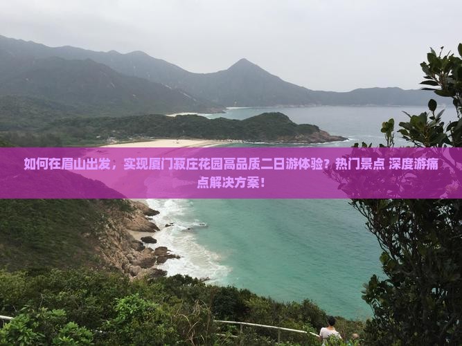 如何在眉山出发，实现厦门菽庄花园高品质二日游体验？热门景点+深度游痛点解决方案！