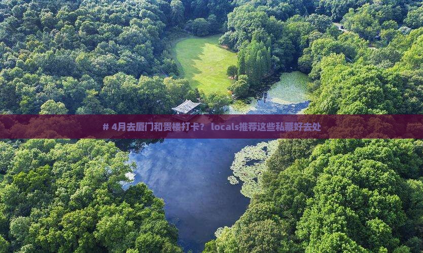 # 4月去厦门和贵楼打卡？ locals推荐这些私藏好去处