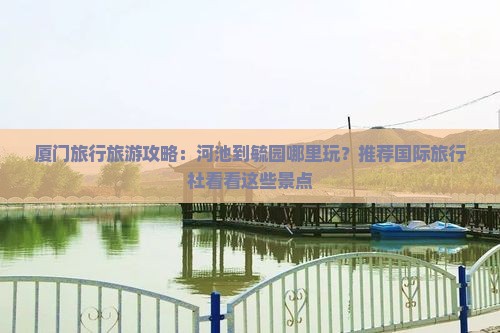 厦门旅行旅游攻略：河池到毓园哪里玩？推荐国际旅行社看看这些景点