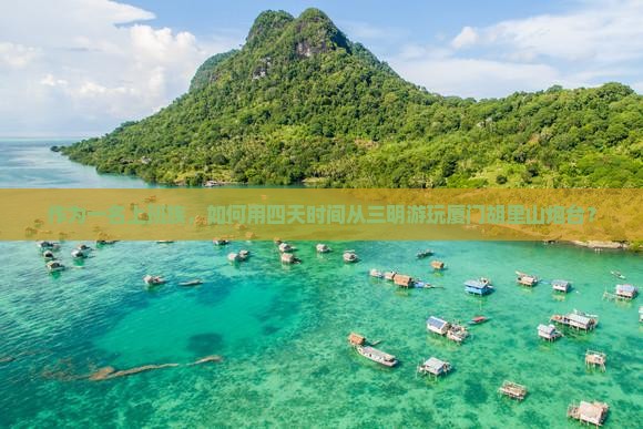 作为一名上班族，如何用四天时间从三明游玩厦门胡里山炮台？