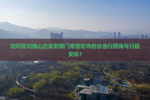 如何规划佛山出发到厦门南普陀寺的自由行路线与行程安排？