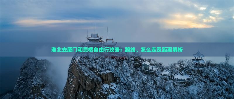 淮北去厦门和贵楼自由行攻略：路线、怎么走及距离解析