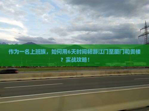 作为一名上班族，如何用6天时间畅游江门至厦门和贵楼？实战攻略！