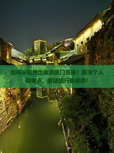 如何从宿州出发游厦门贵楼？解决个人游痛点，解锁旅行新姿势！