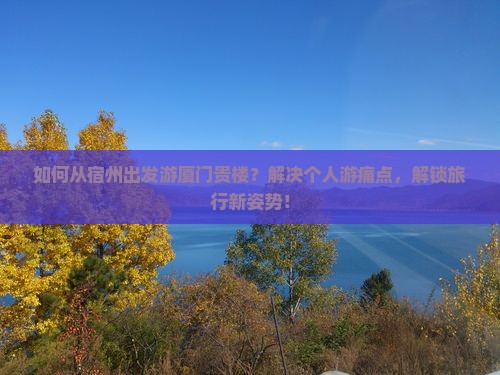 如何从宿州出发游厦门贵楼？解决个人游痛点，解锁旅行新姿势！