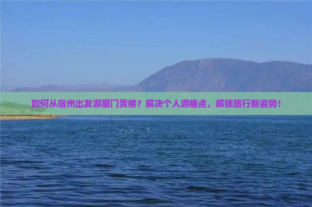 如何从宿州出发游厦门贵楼？解决个人游痛点，解锁旅行新姿势！