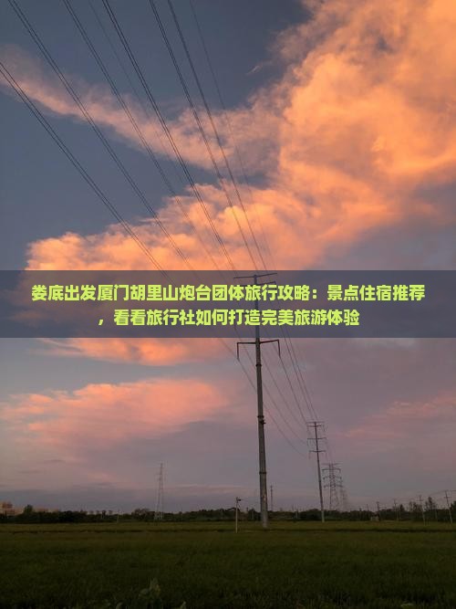 娄底出发厦门胡里山炮台团体旅行攻略：景点住宿推荐，看看旅行社如何打造完美旅游体验