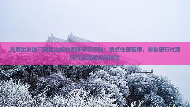 娄底出发厦门胡里山炮台团体旅行攻略：景点住宿推荐，看看旅行社如何打造完美旅游体验
