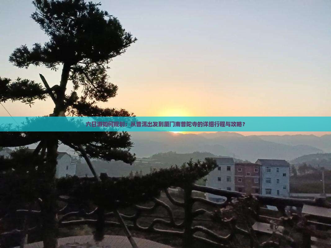 六日游如何规划：从普洱出发到厦门南普陀寺的详细行程与攻略？