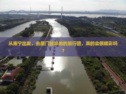从南宁出发，去厦门鼓浪屿的旅行团，真的会很精彩吗？