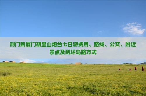 荆门到厦门胡里山炮台七日游费用、路线、公交、附近景点及到环岛路方式