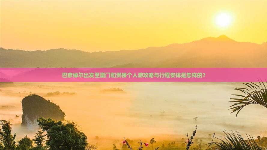 巴彦倬尔出发至厦门和贵楼个人游攻略与行程安排是怎样的？