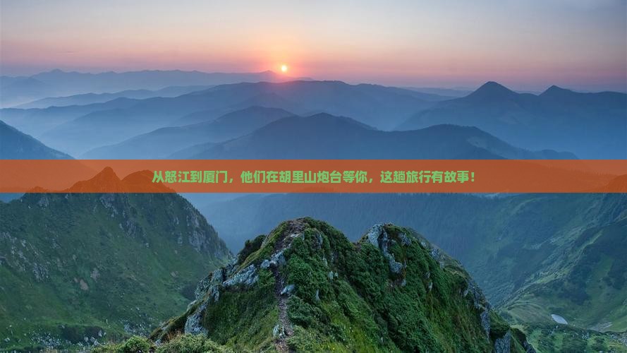从怒江到厦门，他们在胡里山炮台等你，这趟旅行有故事！