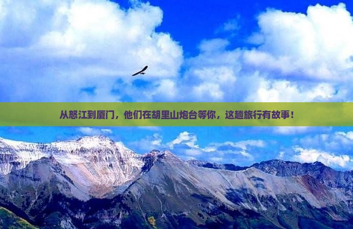 从怒江到厦门，他们在胡里山炮台等你，这趟旅行有故事！