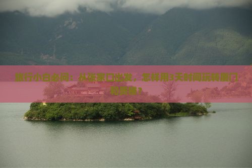 旅行小白必问：从张家口出发，怎样用3天时间玩转厦门和贵楼？