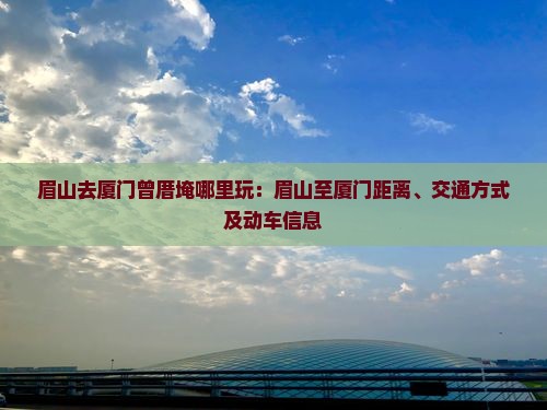 眉山去厦门曾厝埯哪里玩：眉山至厦门距离、交通方式及动车信息