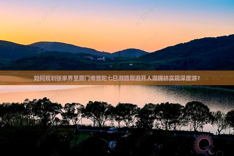 如何规划张家界至厦门南普陀七日游路犀避开人潮拥挤实现深度游？