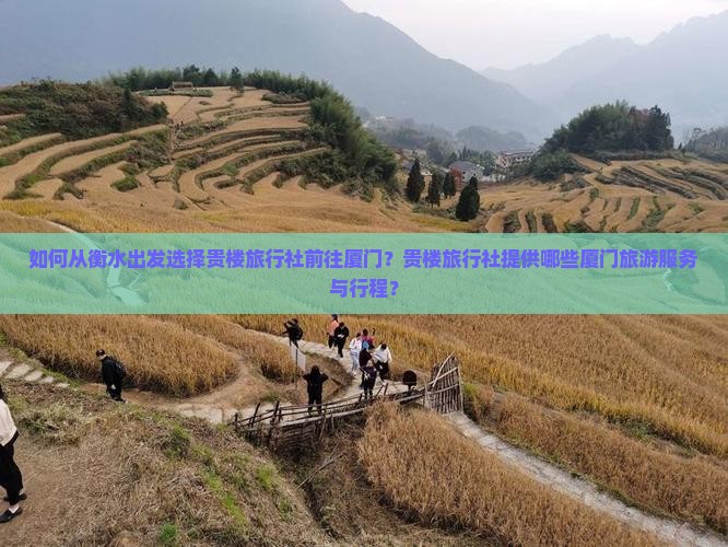 如何从衡水出发选择贵楼旅行社前往厦门？贵楼旅行社提供哪些厦门旅游服务与行程？