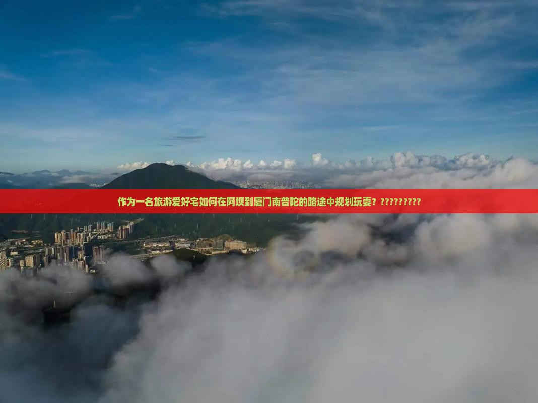 作为一名旅游爱好宅如何在阿坝到厦门南普陀的路途中规划玩耍？?????????