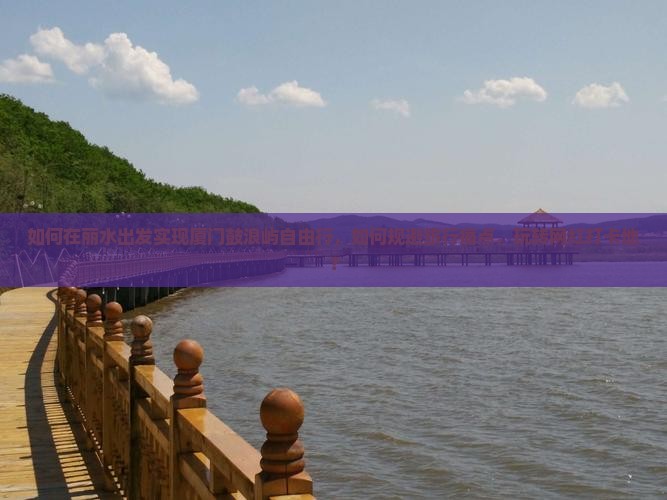 如何在丽水出发实现厦门鼓浪屿自由行，如何规避旅行痛点，玩转网红打卡地？