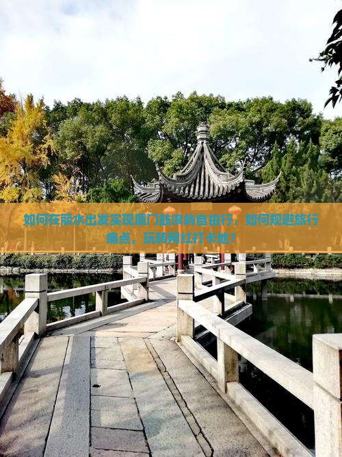 如何在丽水出发实现厦门鼓浪屿自由行，如何规避旅行痛点，玩转网红打卡地？