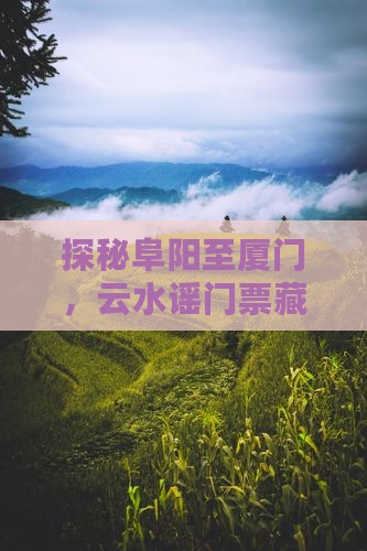 探秘阜阳至厦门，云水谣门票藏着啥故事？