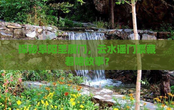 探秘阜阳至厦门，云水谣门票藏着啥故事？