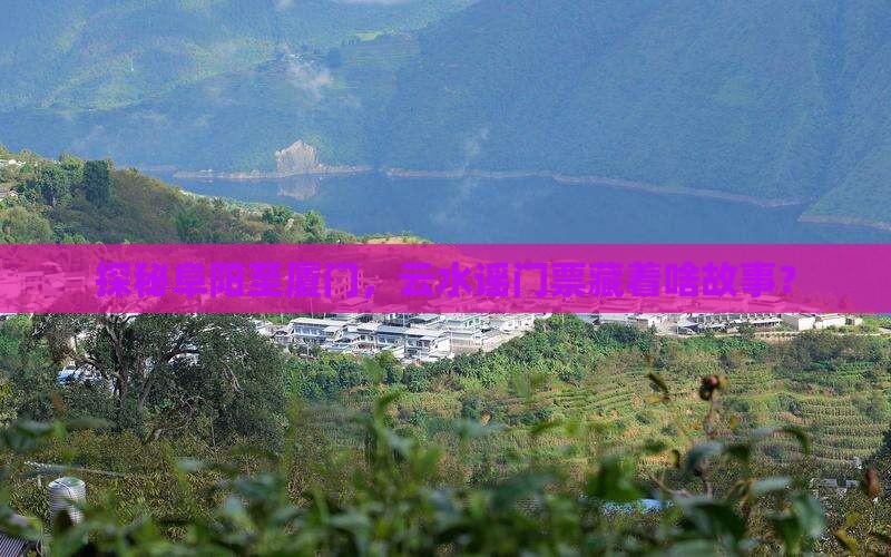 探秘阜阳至厦门，云水谣门票藏着啥故事？