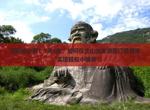 辞职族必看！3天2夜，如何在文山出发游厦门曾厝埯，实现轻松小确幸？