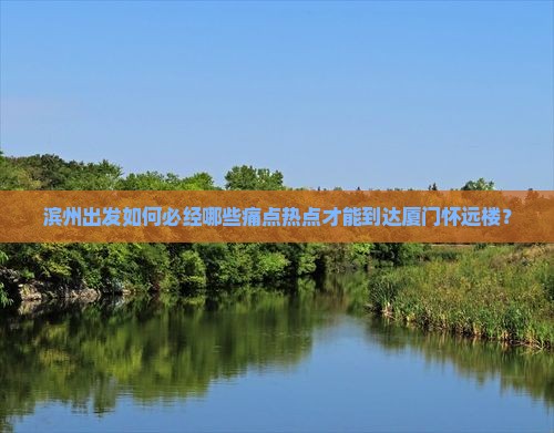滨州出发如何必经哪些痛点热点才能到达厦门怀远楼？