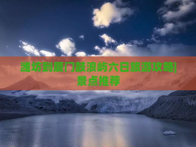 潍坊到厦门鼓浪屿六日旅游攻略|景点推荐