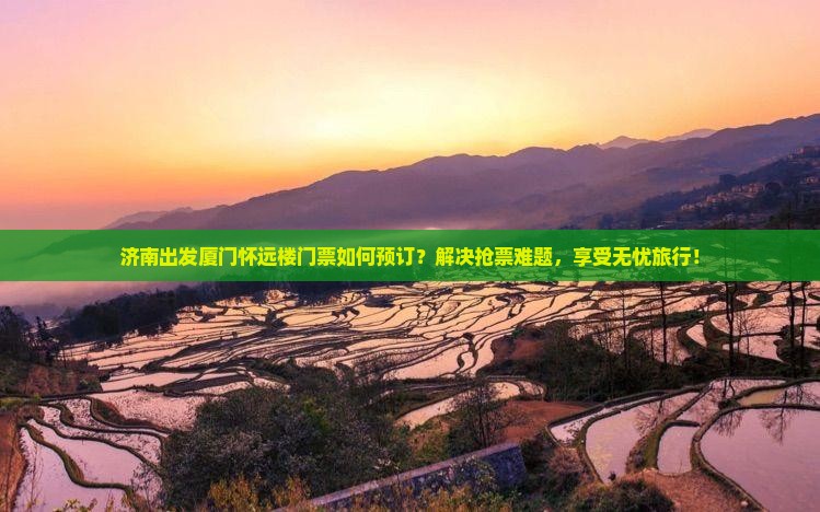 济南出发厦门怀远楼门票如何预订？解决抢票难题，享受无忧旅行！